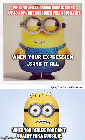 Minions | WHEN YOU HEAR OBAMA CARE IS GOING UP 40-110% BUT SUBSIDIES WILL COVER ALOT; WHEN YOU REALIZE YOU DON'T QUALIFY FOR A SUBSIDIE. | image tagged in funny | made w/ Imgflip meme maker