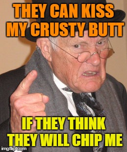 Back In My Day Meme | THEY CAN KISS MY CRUSTY BUTT IF THEY THINK THEY WILL CHIP ME | image tagged in memes,back in my day | made w/ Imgflip meme maker