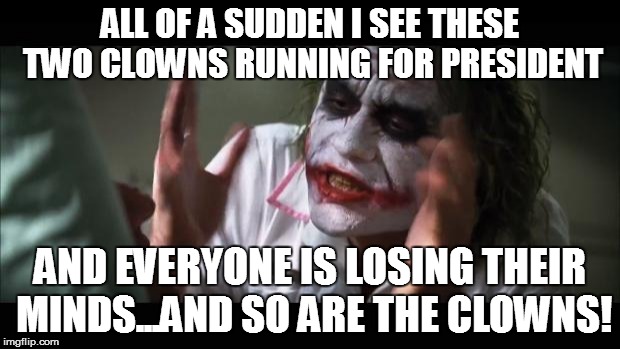 And everybody loses their minds Meme | ALL OF A SUDDEN I SEE THESE TWO CLOWNS RUNNING FOR PRESIDENT; AND EVERYONE IS LOSING THEIR MINDS...AND SO ARE THE CLOWNS! | image tagged in memes,and everybody loses their minds | made w/ Imgflip meme maker