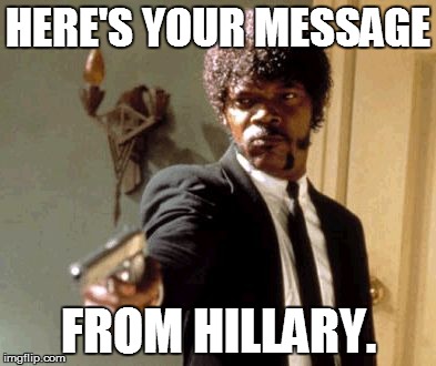Say That Again I Dare You | HERE'S YOUR MESSAGE; FROM HILLARY. | image tagged in memes,say that again i dare you | made w/ Imgflip meme maker