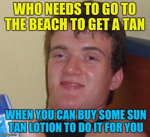 This is how life works | WHO NEEDS TO GO TO THE BEACH TO GET A TAN; WHEN YOU CAN BUY SOME SUN TAN LOTION TO DO IT FOR YOU | image tagged in memes,10 guy | made w/ Imgflip meme maker