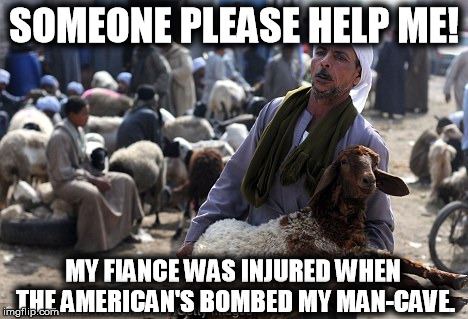 Goat raping jihadist | SOMEONE PLEASE HELP ME! MY FIANCE WAS INJURED WHEN THE AMERICAN'S BOMBED MY MAN-CAVE. | image tagged in islam,rape,goat,jihadist | made w/ Imgflip meme maker