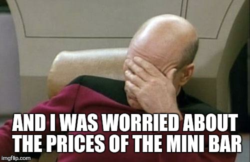 Captain Picard Facepalm Meme | AND I WAS WORRIED ABOUT THE PRICES OF THE MINI BAR | image tagged in memes,captain picard facepalm | made w/ Imgflip meme maker