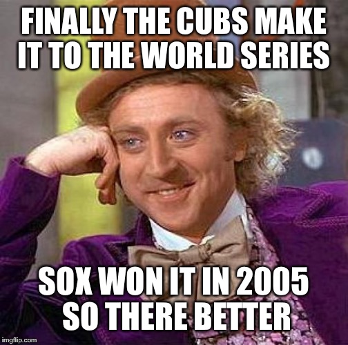 Creepy Condescending Wonka Meme | FINALLY THE CUBS MAKE IT TO THE WORLD SERIES; SOX WON IT IN 2005 SO THERE BETTER | image tagged in memes,creepy condescending wonka | made w/ Imgflip meme maker