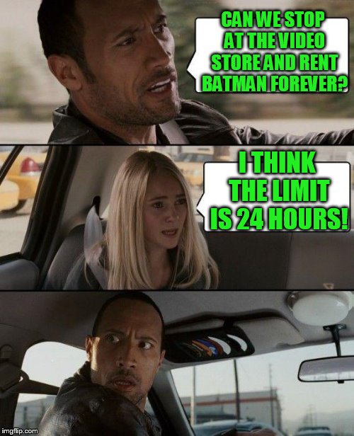 The Rock Driving Meme | CAN WE STOP AT THE VIDEO STORE AND RENT BATMAN FOREVER? I THINK THE LIMIT IS 24 HOURS! | image tagged in memes,the rock driving | made w/ Imgflip meme maker