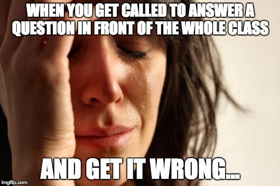 First World Problems | WHEN YOU GET CALLED TO ANSWER A QUESTION IN FRONT OF THE WHOLE CLASS; AND GET IT WRONG... | image tagged in memes,first world problems | made w/ Imgflip meme maker