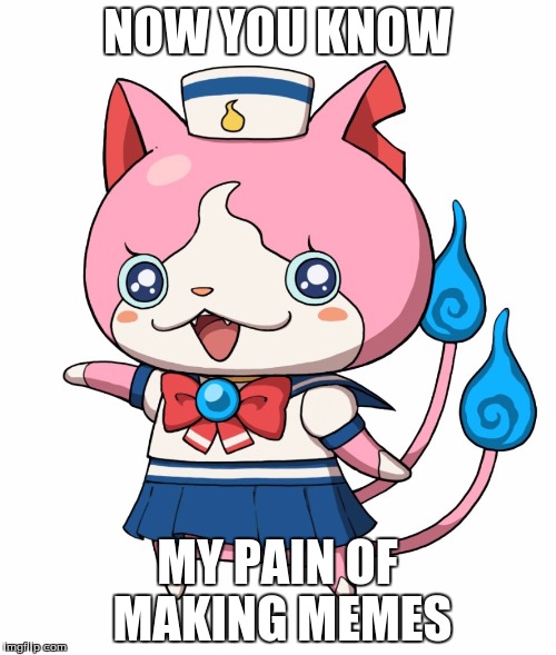 Sailornyan | NOW YOU KNOW MY PAIN OF MAKING MEMES | image tagged in sailornyan | made w/ Imgflip meme maker