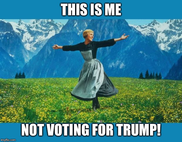 the sound of music happiness | THIS IS ME; NOT VOTING FOR TRUMP! | image tagged in the sound of music happiness | made w/ Imgflip meme maker