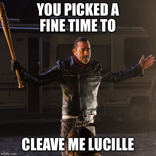 Disappointing Negan | YOU PICKED A FINE TIME TO; CLEAVE ME LUCILLE | image tagged in disappointing negan | made w/ Imgflip meme maker
