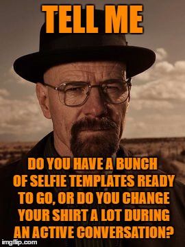 walter white | TELL ME DO YOU HAVE A BUNCH OF SELFIE TEMPLATES READY TO GO, OR DO YOU CHANGE YOUR SHIRT A LOT DURING AN ACTIVE CONVERSATION? | image tagged in walter white | made w/ Imgflip meme maker