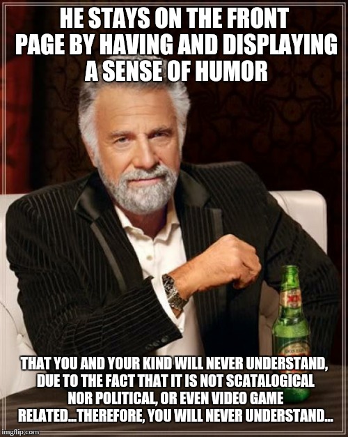 The Most Interesting Man In The World Meme | HE STAYS ON THE FRONT PAGE BY HAVING AND DISPLAYING A SENSE OF HUMOR THAT YOU AND YOUR KIND WILL NEVER UNDERSTAND, DUE TO THE FACT THAT IT I | image tagged in memes,the most interesting man in the world | made w/ Imgflip meme maker
