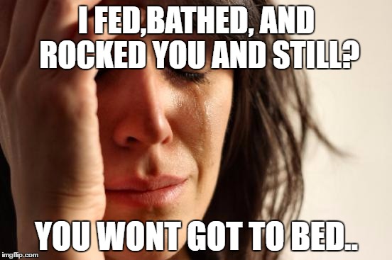 First World Problems Meme | I FED,BATHED, AND ROCKED YOU AND STILL? YOU WONT GOT TO BED.. | image tagged in memes,first world problems | made w/ Imgflip meme maker