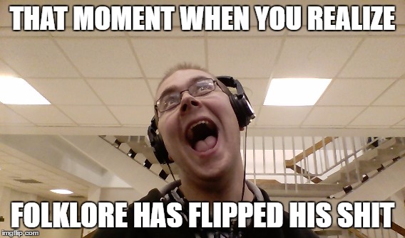 Folklorebrony flips | THAT MOMENT WHEN YOU REALIZE; FOLKLORE HAS FLIPPED HIS SHIT | image tagged in funny memes,youtubers | made w/ Imgflip meme maker