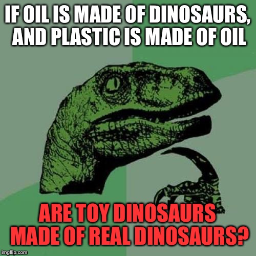 Philosoraptor Meme | IF OIL IS MADE OF DINOSAURS, AND PLASTIC IS MADE OF OIL; ARE TOY DINOSAURS MADE OF REAL DINOSAURS? | image tagged in memes,philosoraptor | made w/ Imgflip meme maker