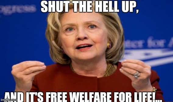 SHUT THE HELL UP, AND IT'S FREE WELFARE FOR LIFE!... | made w/ Imgflip meme maker