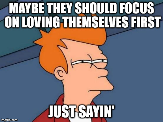Futurama Fry Meme | MAYBE THEY SHOULD FOCUS ON LOVING THEMSELVES FIRST JUST SAYIN' | image tagged in memes,futurama fry | made w/ Imgflip meme maker