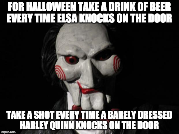 Let's play a Halloween game... |  FOR HALLOWEEN TAKE A DRINK OF BEER EVERY TIME ELSA KNOCKS ON THE DOOR; TAKE A SHOT EVERY TIME A BARELY DRESSED HARLEY QUINN KNOCKS ON THE DOOR | image tagged in i want to play a game,saw,harley quinn,frozen elsa,bacon,halloween | made w/ Imgflip meme maker