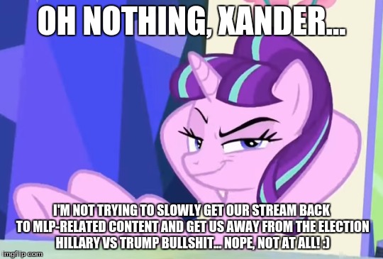 OH NOTHING, XANDER... I'M NOT TRYING TO SLOWLY GET OUR STREAM BACK TO MLP-RELATED CONTENT AND GET US AWAY FROM THE ELECTION HILLARY VS TRUMP | made w/ Imgflip meme maker