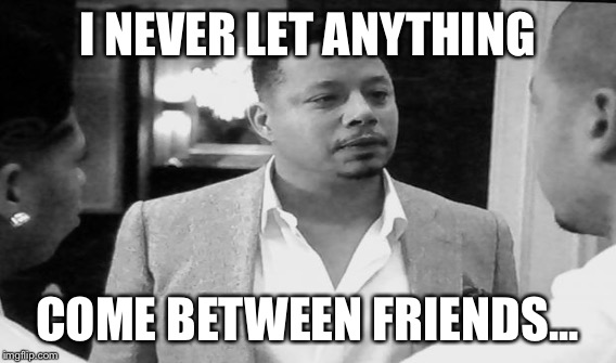 I NEVER LET ANYTHING COME BETWEEN FRIENDS... | made w/ Imgflip meme maker