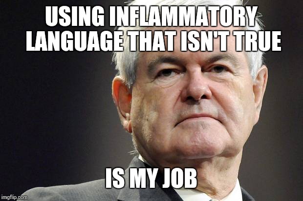 Newt gingrich | USING INFLAMMATORY LANGUAGE THAT ISN'T TRUE; IS MY JOB | image tagged in newt gingrich,giant douche/turd sandwich | made w/ Imgflip meme maker