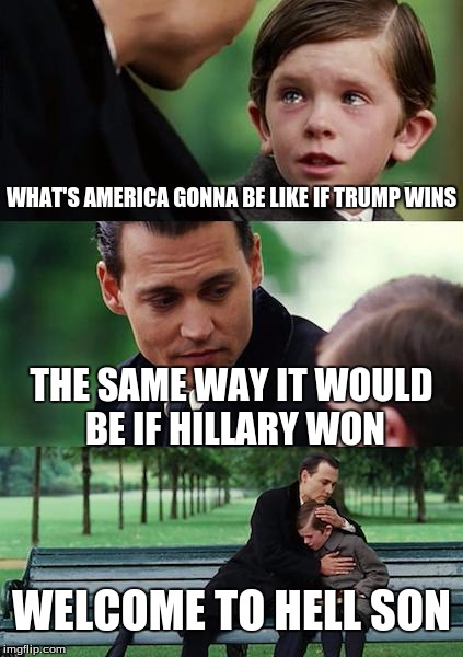 Finding Neverland Meme | WHAT'S AMERICA GONNA BE LIKE IF TRUMP WINS; THE SAME WAY IT WOULD BE IF HILLARY WON; WELCOME TO HELL SON | image tagged in memes,finding neverland | made w/ Imgflip meme maker