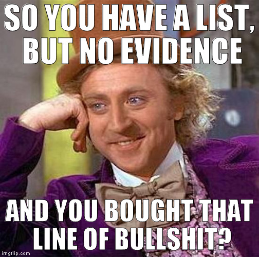 Creepy Condescending Wonka Meme | SO YOU HAVE A LIST, BUT NO EVIDENCE AND YOU BOUGHT THAT LINE OF BULLSHIT? | image tagged in memes,creepy condescending wonka | made w/ Imgflip meme maker