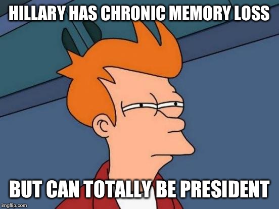 Futurama Fry Meme | HILLARY HAS CHRONIC MEMORY LOSS; BUT CAN TOTALLY BE PRESIDENT | image tagged in memes,futurama fry | made w/ Imgflip meme maker