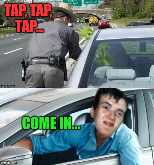 10 Guy Gets Pulled Over (Special thanks to Jying for his awesome photoshop skills!)  | TAP, TAP, TAP... COME IN... | image tagged in lynch1979,10 guy,memes | made w/ Imgflip meme maker