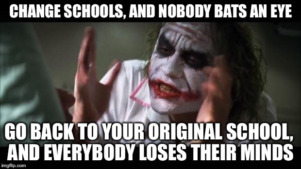 And everybody loses their minds | CHANGE SCHOOLS, AND NOBODY BATS AN EYE; GO BACK TO YOUR ORIGINAL SCHOOL,
 AND EVERYBODY LOSES THEIR MINDS | image tagged in memes,and everybody loses their minds | made w/ Imgflip meme maker