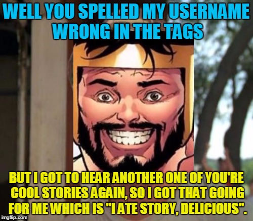 WELL YOU SPELLED MY USERNAME WRONG IN THE TAGS BUT I GOT TO HEAR ANOTHER ONE OF YOU'RE COOL STORIES AGAIN, SO I GOT THAT GOING FOR ME WHICH  | made w/ Imgflip meme maker