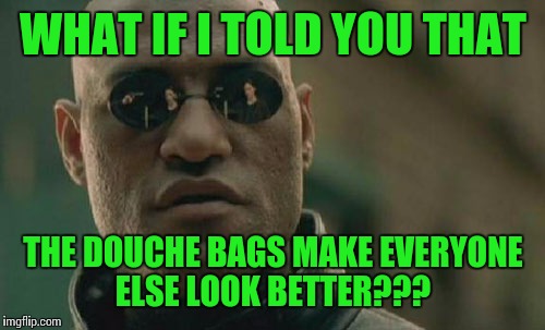 Matrix Morpheus Meme | WHAT IF I TOLD YOU THAT; THE DOUCHE BAGS MAKE EVERYONE ELSE LOOK BETTER??? | image tagged in memes,matrix morpheus | made w/ Imgflip meme maker