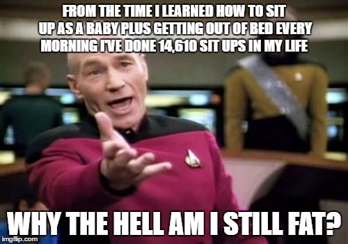What more does my body want? | FROM THE TIME I LEARNED HOW TO SIT UP AS A BABY PLUS GETTING OUT OF BED EVERY MORNING I'VE DONE 14,610 SIT UPS IN MY LIFE; WHY THE HELL AM I STILL FAT? | image tagged in memes,picard wtf | made w/ Imgflip meme maker