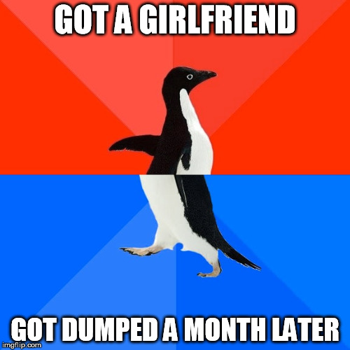 Socially Awesome Awkward Penguin | GOT A GIRLFRIEND; GOT DUMPED A MONTH LATER | image tagged in memes,socially awesome awkward penguin | made w/ Imgflip meme maker