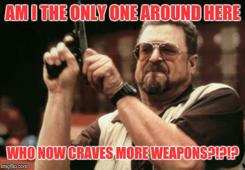 Am I The Only One Around Here Meme | AM I THE ONLY ONE AROUND HERE WHO NOW CRAVES MORE WEAPONS?!?!? | image tagged in memes,am i the only one around here | made w/ Imgflip meme maker