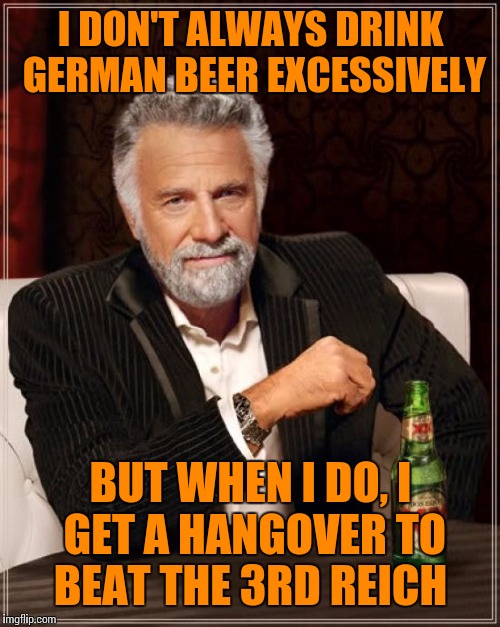 The Most Interesting Man In The World Meme | I DON'T ALWAYS DRINK GERMAN BEER EXCESSIVELY; BUT WHEN I DO, I GET A HANGOVER TO BEAT THE 3RD REICH | image tagged in memes,the most interesting man in the world | made w/ Imgflip meme maker