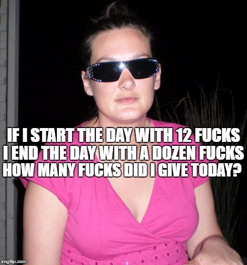 IF I START THE DAY WITH 12 FUCKS; I END THE DAY WITH A DOZEN FUCKS; HOW MANY FUCKS DID I GIVE TODAY? | image tagged in michelle | made w/ Imgflip meme maker