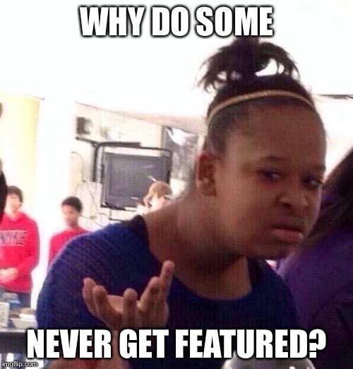 Black Girl Wat Meme | WHY DO SOME NEVER GET FEATURED? | image tagged in memes,black girl wat | made w/ Imgflip meme maker