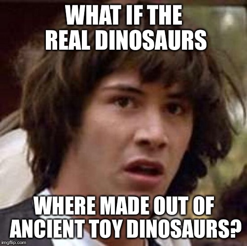 Conspiracy Keanu Meme | WHAT IF THE REAL DINOSAURS WHERE MADE OUT OF ANCIENT TOY DINOSAURS? | image tagged in memes,conspiracy keanu | made w/ Imgflip meme maker