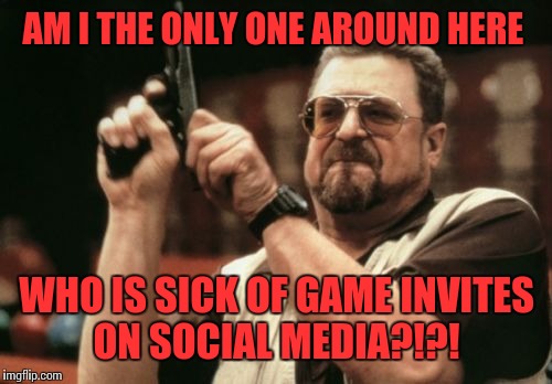 Am I The Only One Around Here | AM I THE ONLY ONE AROUND HERE; WHO IS SICK OF GAME INVITES ON SOCIAL MEDIA?!?! | image tagged in memes,am i the only one around here | made w/ Imgflip meme maker