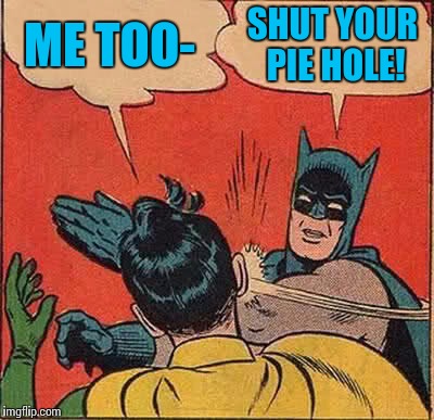 Batman Slapping Robin Meme | ME TOO- SHUT YOUR PIE HOLE! | image tagged in memes,batman slapping robin | made w/ Imgflip meme maker