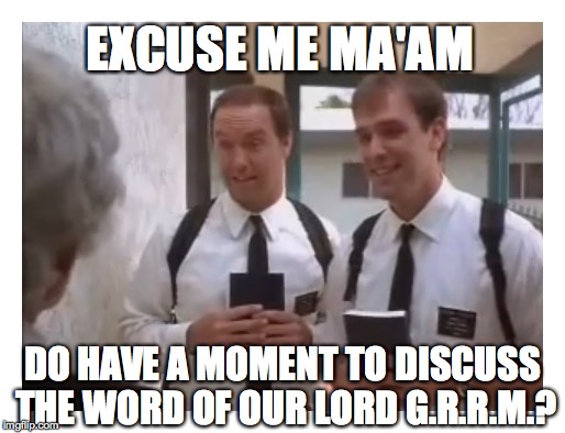 EXCUSE ME MA'AM; DO HAVE A MOMENT TO DISCUSS THE WORD OF OUR LORD G.R.R.M.? | image tagged in game of thrones | made w/ Imgflip meme maker