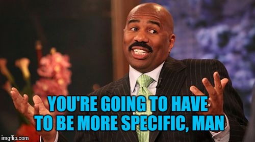 Steve Harvey Meme | YOU'RE GOING TO HAVE TO BE MORE SPECIFIC, MAN | image tagged in memes,steve harvey | made w/ Imgflip meme maker