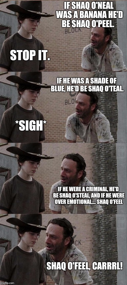 Rick and Carl Long Meme | IF SHAQ O'NEAL WAS A BANANA HE'D BE SHAQ O'PEEL. STOP IT. IF HE WAS A SHADE OF BLUE, HE'D BE SHAQ O'TEAL. *SIGH*; IF HE WERE A CRIMINAL, HE'D BE SHAQ O'STEAL, AND IF HE WERE OVER EMOTIONAL.... SHAQ O'FEEL; SHAQ O'FEEL, CARRRL! | image tagged in memes,rick and carl long | made w/ Imgflip meme maker