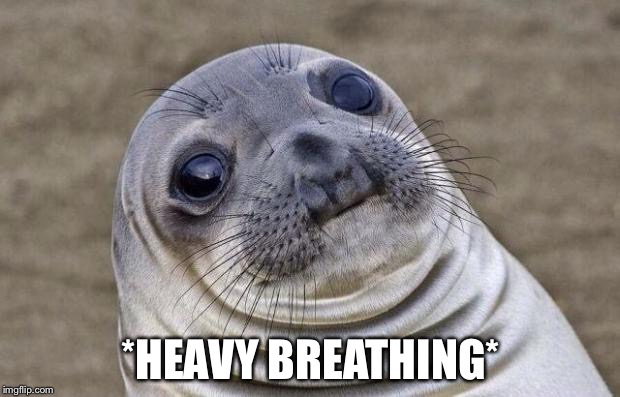 Awkward  | *HEAVY BREATHING* | image tagged in memes,awkward moment sealion | made w/ Imgflip meme maker