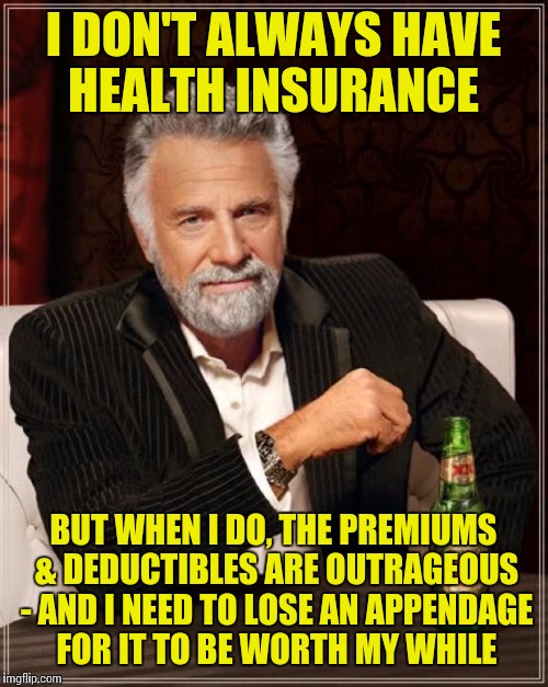 The Most Interesting Man In The World | I DON'T ALWAYS HAVE HEALTH INSURANCE; BUT WHEN I DO, THE PREMIUMS & DEDUCTIBLES ARE OUTRAGEOUS - AND I NEED TO LOSE AN APPENDAGE FOR IT TO BE WORTH MY WHILE | image tagged in memes,the most interesting man in the world,insurance | made w/ Imgflip meme maker