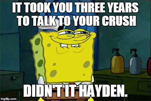 Don't You Squidward Meme | IT TOOK YOU THREE YEARS TO TALK TO YOUR CRUSH; DIDN'T IT HAYDEN. | image tagged in memes,dont you squidward | made w/ Imgflip meme maker