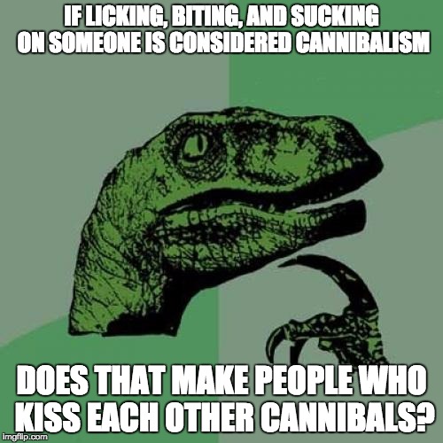 Cannibalism | IF LICKING, BITING, AND SUCKING ON SOMEONE IS CONSIDERED CANNIBALISM; DOES THAT MAKE PEOPLE WHO KISS EACH OTHER CANNIBALS? | image tagged in memes,philosoraptor,cannibalism,curiosity,question | made w/ Imgflip meme maker