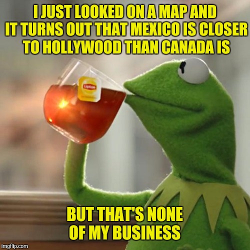 So why isn't anyone threatening to move to Mexico if Trump is elected  | I JUST LOOKED ON A MAP AND IT TURNS OUT THAT MEXICO IS CLOSER TO HOLLYWOOD THAN CANADA IS; BUT THAT'S NONE OF MY BUSINESS | image tagged in memes,but thats none of my business,kermit the frog | made w/ Imgflip meme maker