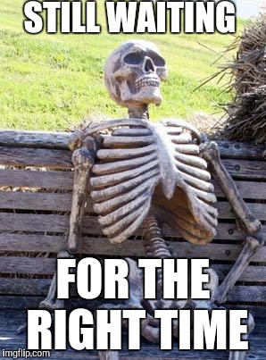 Waiting Skeleton Meme | STILL WAITING; FOR THE RIGHT TIME | image tagged in memes,waiting skeleton | made w/ Imgflip meme maker