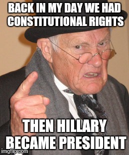 Back In My Day Meme | BACK IN MY DAY WE HAD CONSTITUTIONAL RIGHTS THEN HILLARY BECAME PRESIDENT | image tagged in memes,back in my day | made w/ Imgflip meme maker